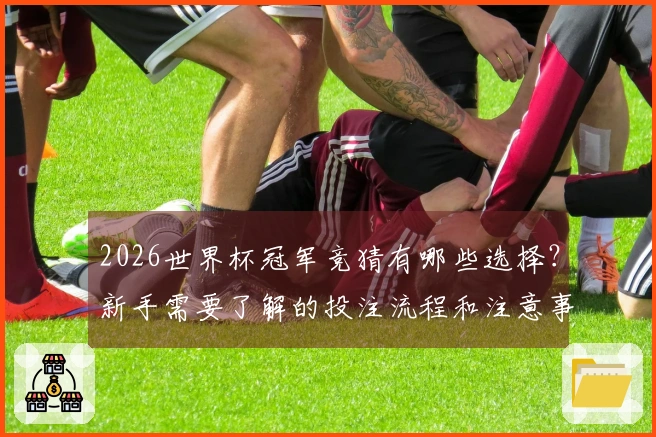 2026世界杯冠军竞猜有哪些选择？新手需要了解的投注流程和注意事项