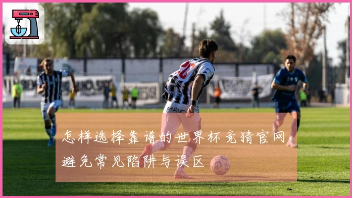 怎样选择靠谱的世界杯竞猜官网，避免常见陷阱与误区
