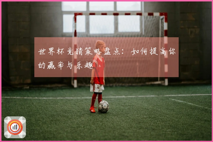 世界杯竞猜策略盘点：如何提高你的赢率与乐趣