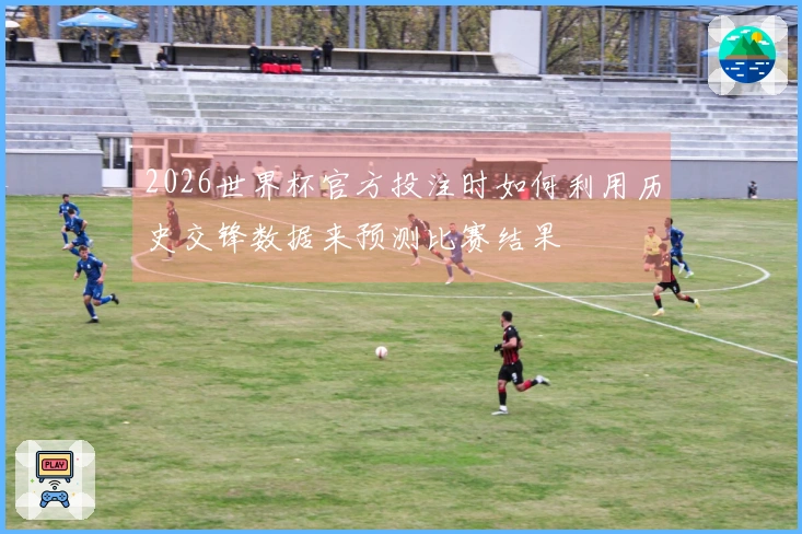 2026世界杯官方投注时如何利用历史交锋数据来预测比赛结果