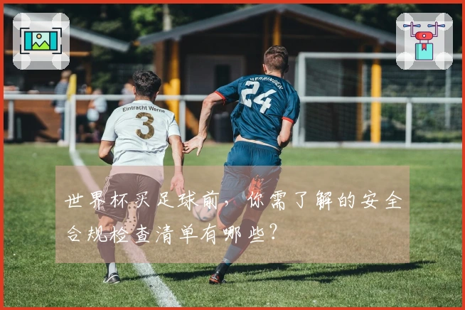 世界杯买足球前,你需了解的安全合规检查清单有哪些?