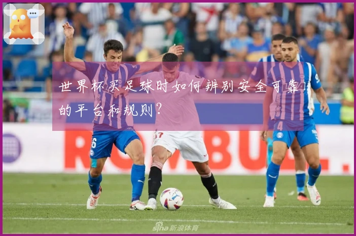 世界杯买足球时如何辨别安全可靠的平台和规则？