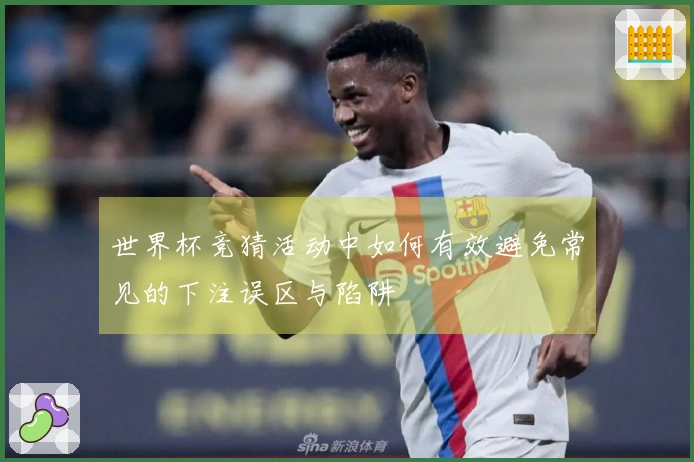 世界杯竞猜活动中如何有效避免常见的下注误区与陷阱