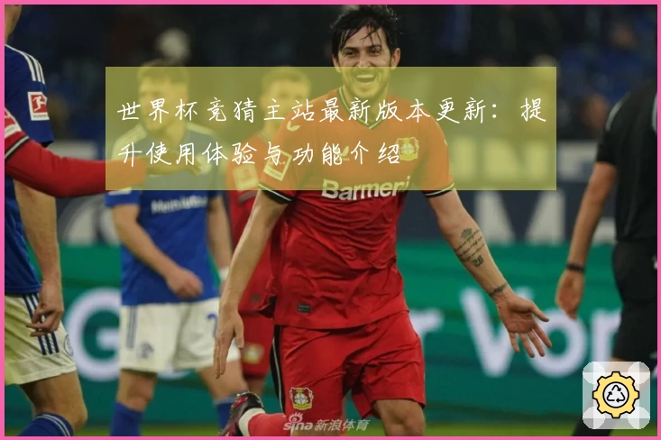 世界杯竞猜主站最新版本更新：提升使用体验与功能介绍