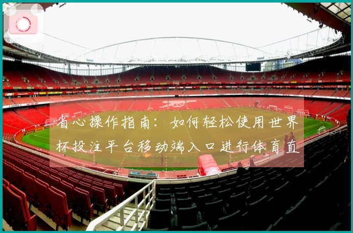 省心操作指南：如何轻松使用世界杯投注平台移动端入口进行体育直播