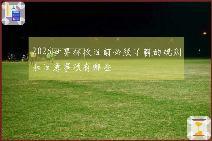 2026世界杯投注前必须了解的规则和注意事项有哪些