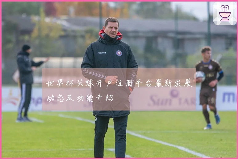 世界杯买球开户注册平台最新发展动态及功能介绍