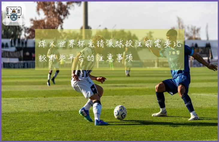 烽火世界杯竞猜滚球投注前需要比较哪些平台的注意事项