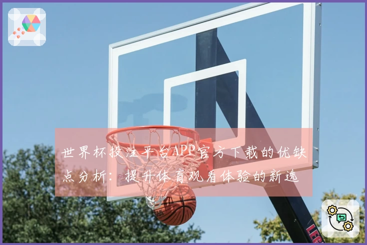 世界杯投注平台APP官方下载的优缺点分析：提升体育观看体验的新选择