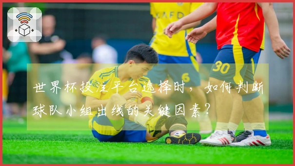 世界杯投注平台选择时，如何判断球队小组出线的关键因素？