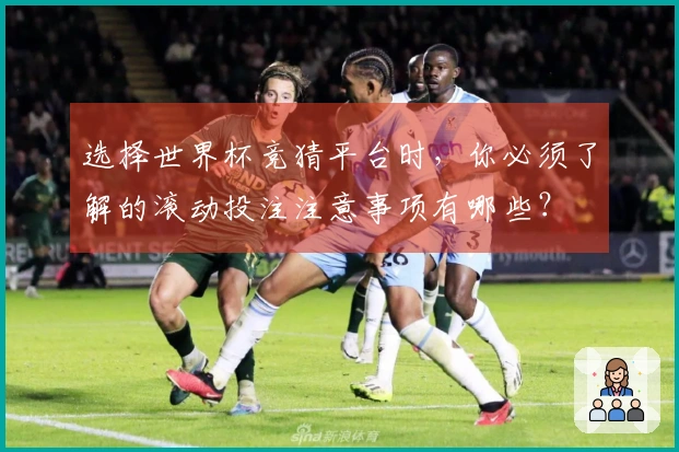 选择世界杯竞猜平台时，你必须了解的滚动投注注意事项有哪些？