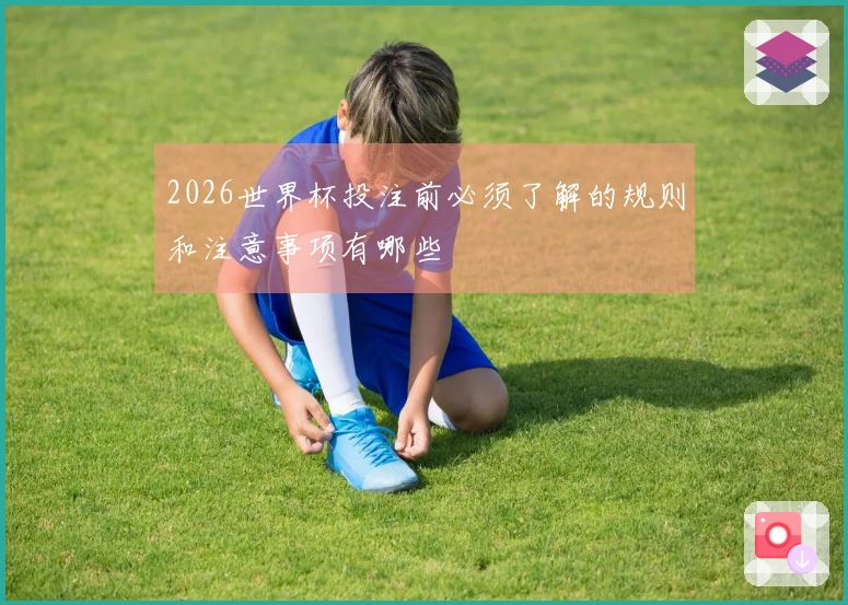2026世界杯投注前必须了解的规则和注意事项有哪些