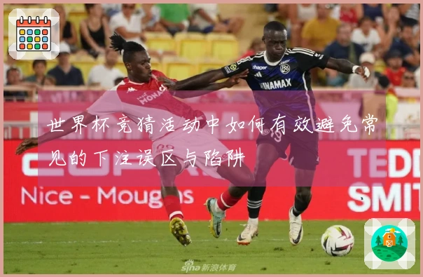 世界杯竞猜活动中如何有效避免常见的下注误区与陷阱