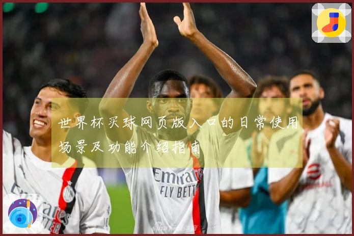 世界杯买球网页版入口的日常使用场景及功能介绍指南