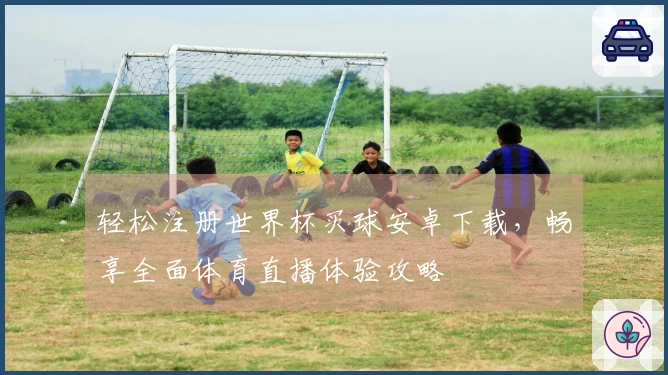 轻松注册世界杯买球安卓下载，畅享全面体育直播体验攻略