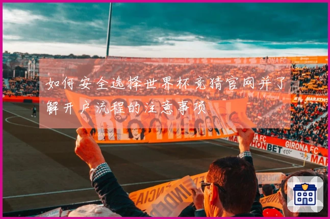 如何安全选择世界杯竞猜官网并了解开户流程的注意事项