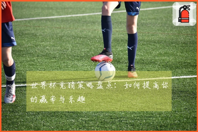 世界杯竞猜策略盘点:如何提高你的赢率与乐趣