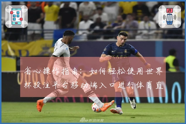 省心操作指南:如何轻松使用世界杯投注平台移动端入口进行体育直播