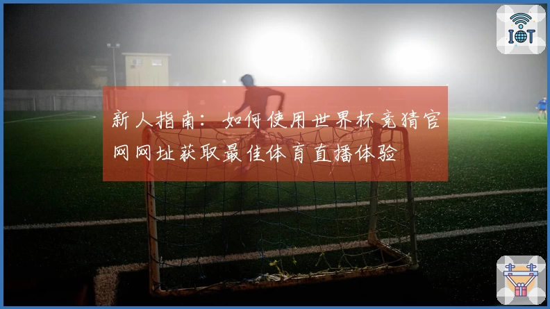 新人指南：如何使用世界杯竞猜官网网址获取最佳体育直播体验
