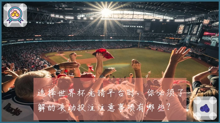 选择世界杯竞猜平台时，你必须了解的滚动投注注意事项有哪些？