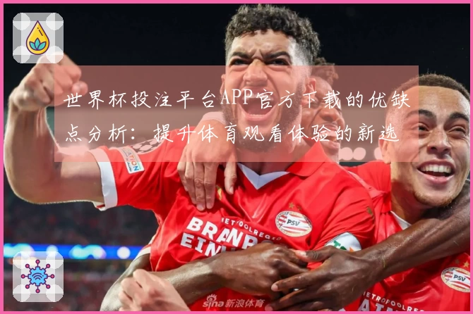 世界杯投注平台APP官方下载的优缺点分析：提升体育观看体验的新选择