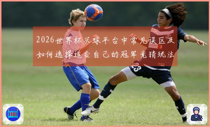 2026世界杯买球平台中常见误区及如何选择适合自己的冠军竞猜玩法
