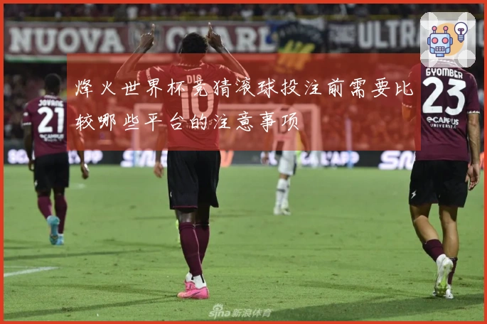 烽火世界杯竞猜滚球投注前需要比较哪些平台的注意事项