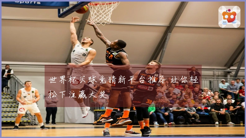 世界杯买球竞猜新平台推荐 让你轻松下注赢大奖