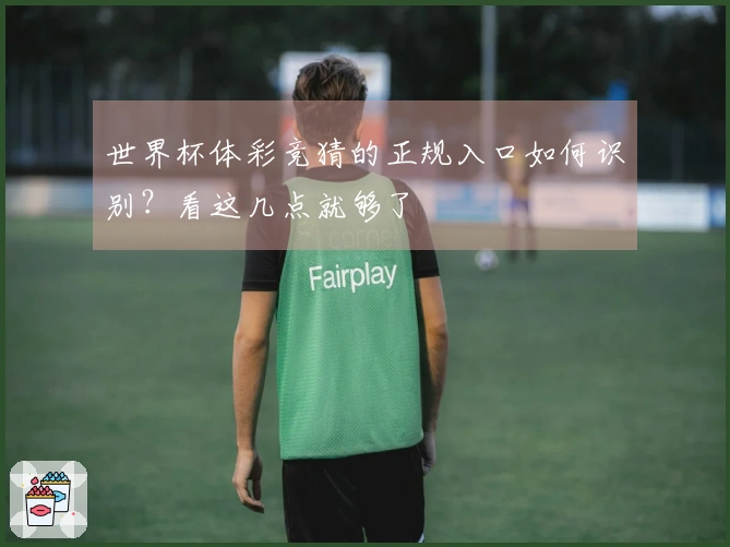 世界杯体彩竞猜的正规入口如何识别？看这几点就够了