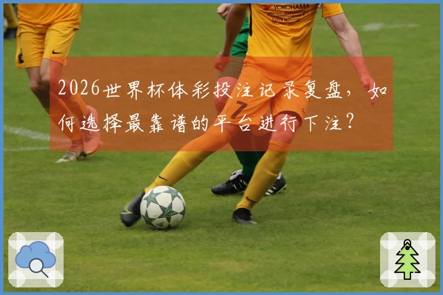 2026世界杯体彩投注记录复盘，如何选择最靠谱的平台进行下注？