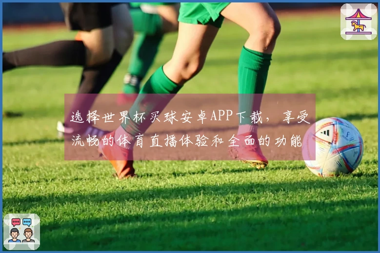 选择世界杯买球安卓APP下载，享受流畅的体育直播体验和全面的功能介绍